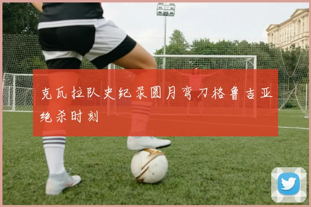 克瓦拉队史纪录圆月弯刀格鲁吉亚绝杀时刻