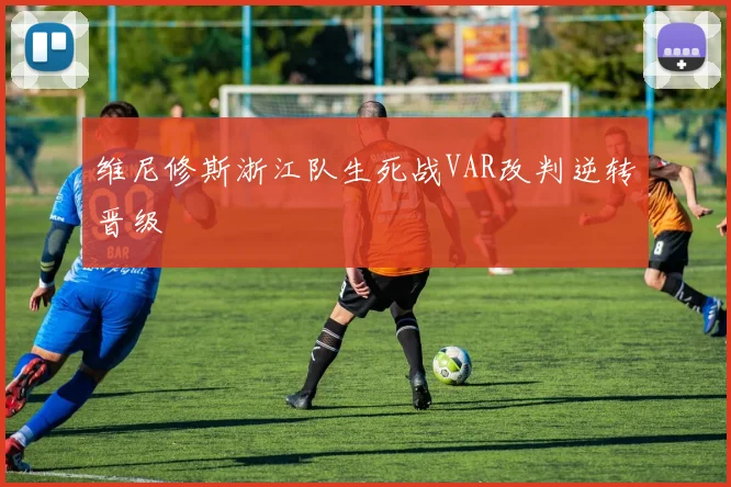 维尼修斯浙江队生死战VAR改判逆转晋级