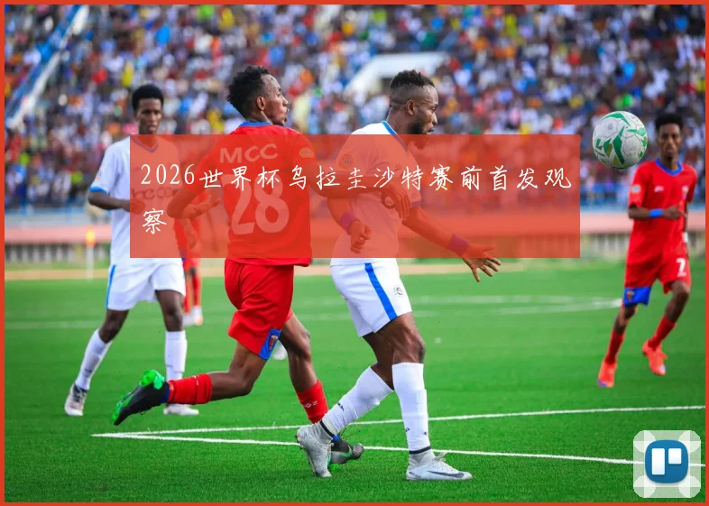 2026世界杯乌拉圭沙特赛前首发观察