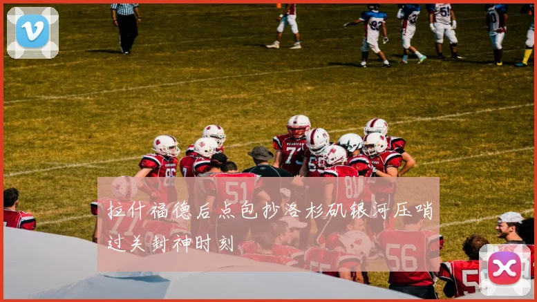 拉什福德后点包抄洛杉矶银河压哨过关封神时刻
