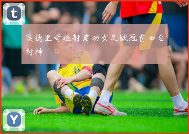 莫德里奇远射建功女足欧冠首回合封神