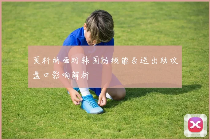 莫科纳面对韩国防线能否送出助攻盘口影响解析