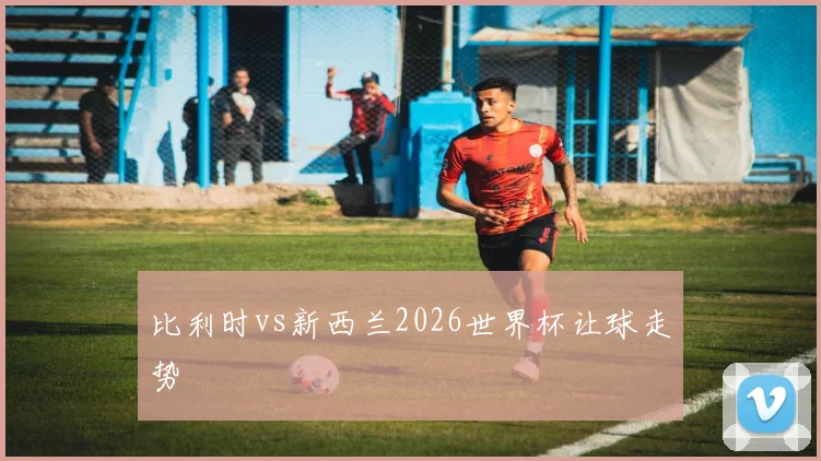 比利时vs新西兰2026世界杯让球走势