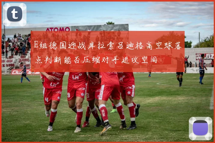 E组德国迎战库拉索吕迪格高空球落点判断能否压缩对手进攻空间