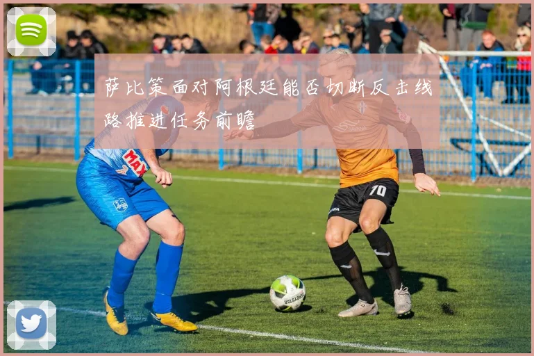 萨比策面对阿根廷能否切断反击线路推进任务前瞻