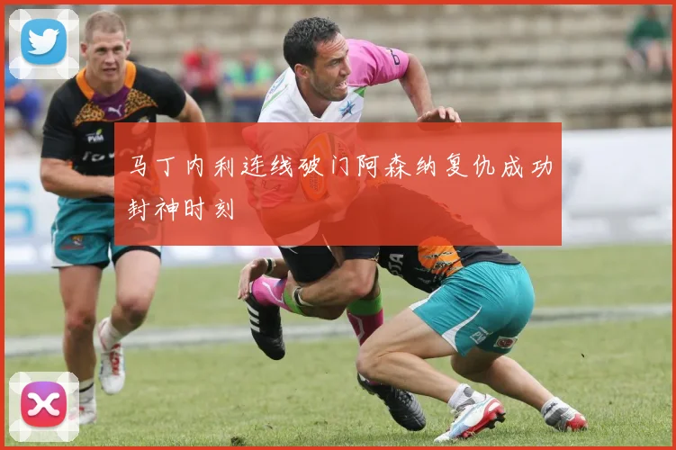 马丁内利连线破门阿森纳复仇成功封神时刻