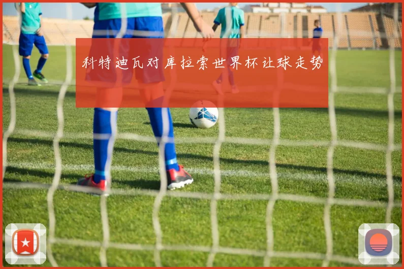 科特迪瓦对库拉索世界杯让球走势