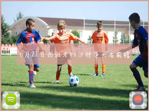 6月21日西班牙vs沙特争头名前瞻