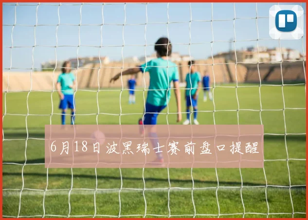 6月18日波黑瑞士赛前盘口提醒