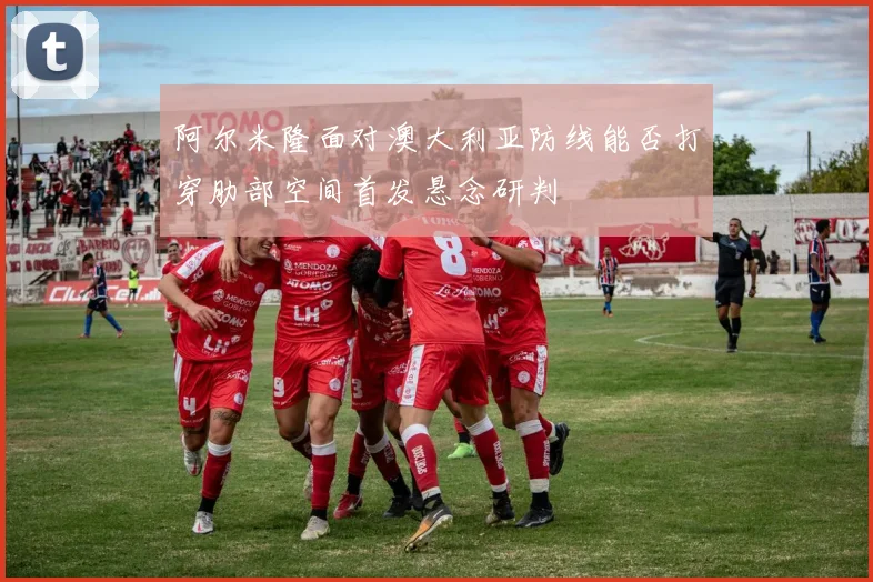 阿尔米隆面对澳大利亚防线能否打穿肋部空间首发悬念研判