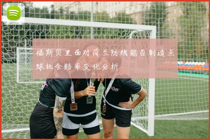 福斯贝里面对荷兰防线能否制造点球机会赔率变化分析