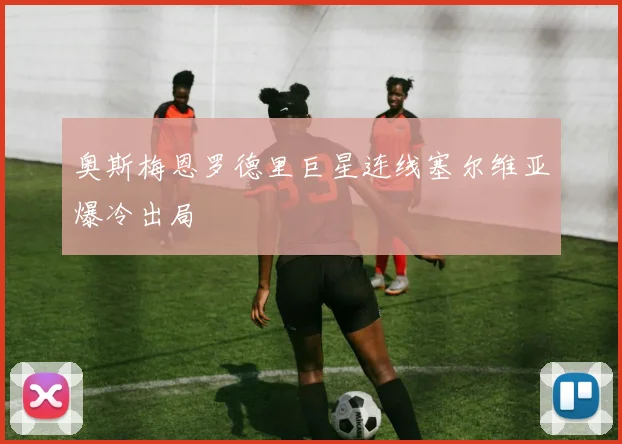 奥斯梅恩罗德里巨星连线塞尔维亚爆冷出局
