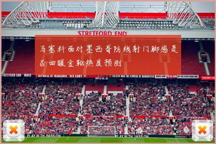 马塞科面对墨西哥防线射门脚感是否回暖金靴热度预测