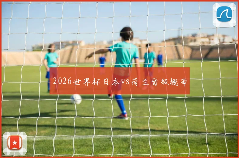 2026世界杯日本vs荷兰晋级概率