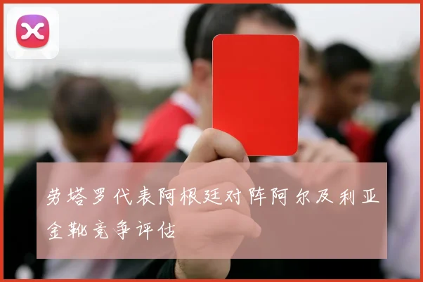 劳塔罗代表阿根廷对阵阿尔及利亚金靴竞争评估