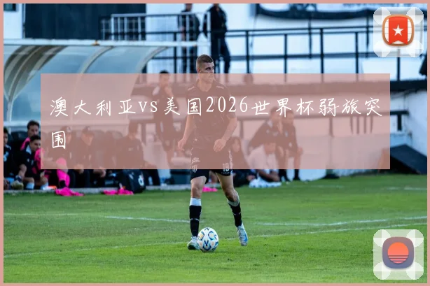 澳大利亚vs美国2026世界杯弱旅突围