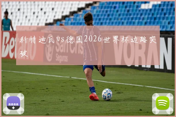 科特迪瓦vs德国2026世界杯边路突破