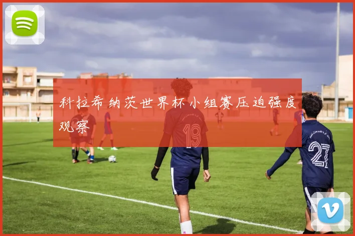 科拉希纳茨世界杯小组赛压迫强度观察