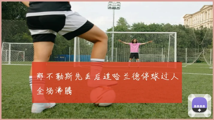 那不勒斯先丢后追哈兰德停球过人全场沸腾