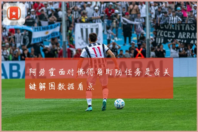阿劳霍面对佛得角盯防任务是否关键解围数据看点