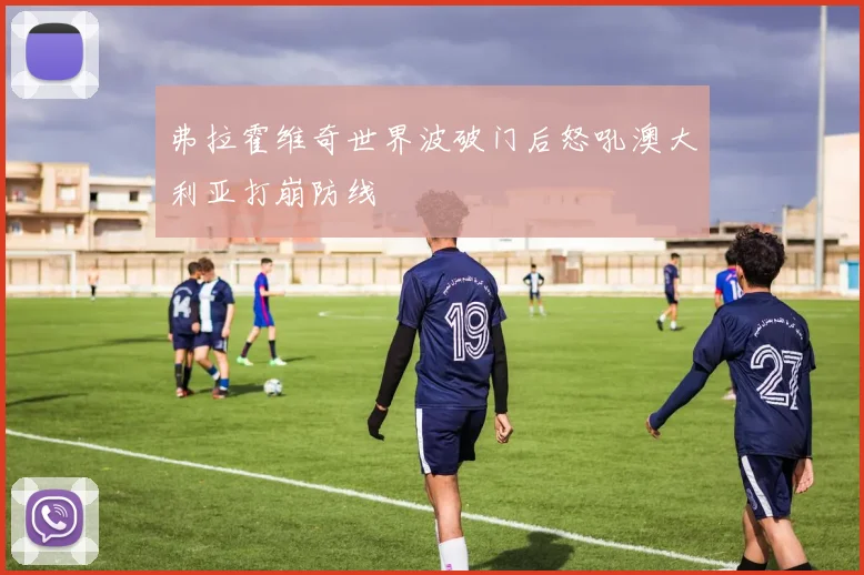 弗拉霍维奇世界波破门后怒吼澳大利亚打崩防线