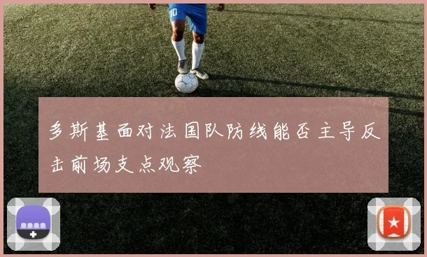 多斯基面对法国队防线能否主导反击前场支点观察