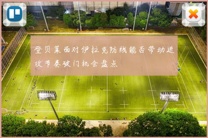 登贝莱面对伊拉克防线能否带动进攻节奏破门机会盘点