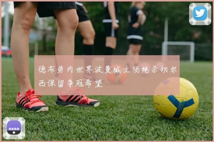 德布劳内世界波曼城主场绝杀切尔西保留争冠希望