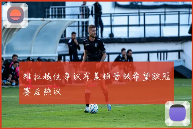 维拉越位争议布莱顿晋级希望欧冠赛后热议