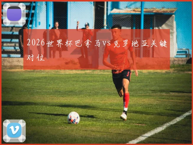 2026世界杯巴拿马vs克罗地亚关键对位