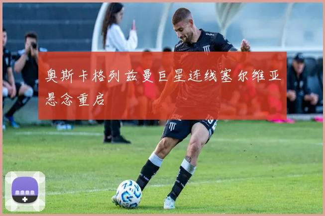 奥斯卡格列兹曼巨星连线塞尔维亚悬念重启