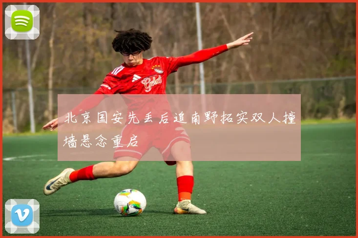北京国安先丢后追南野拓实双人撞墙悬念重启