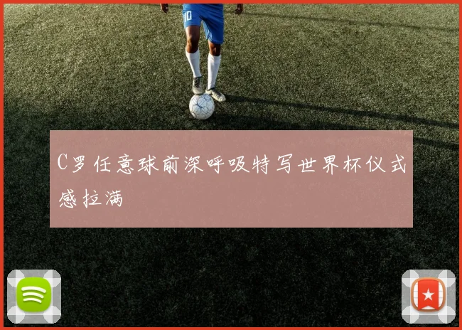 C罗任意球前深呼吸特写世界杯仪式感拉满