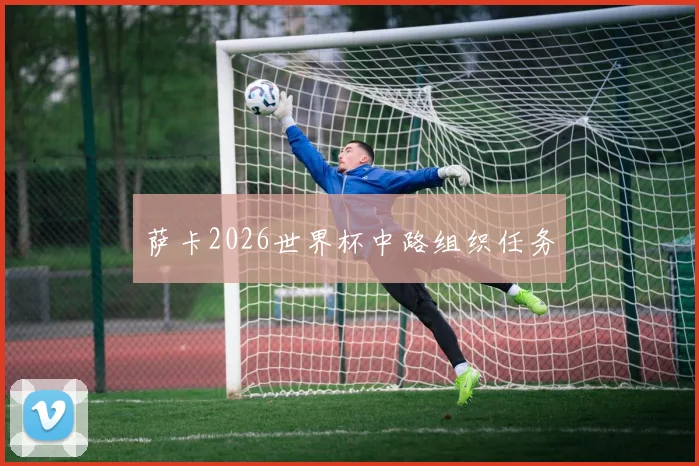 萨卡2026世界杯中路组织任务