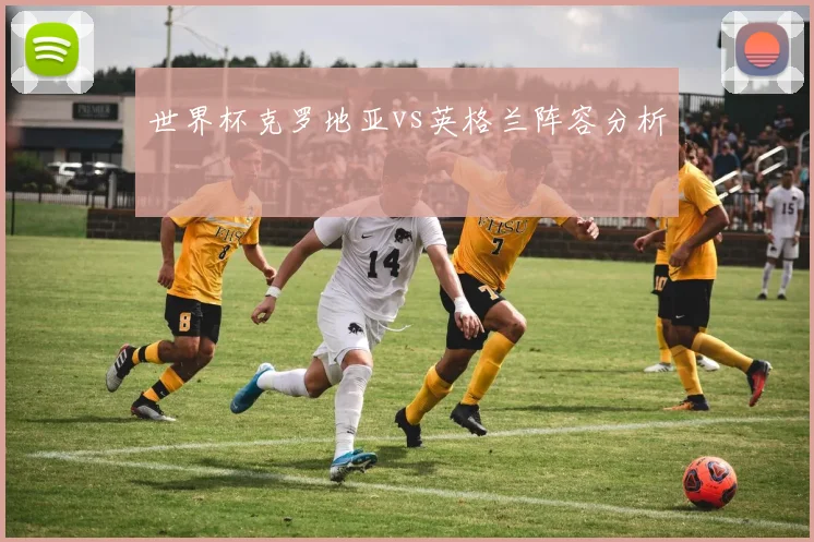 世界杯克罗地亚vs英格兰阵容分析