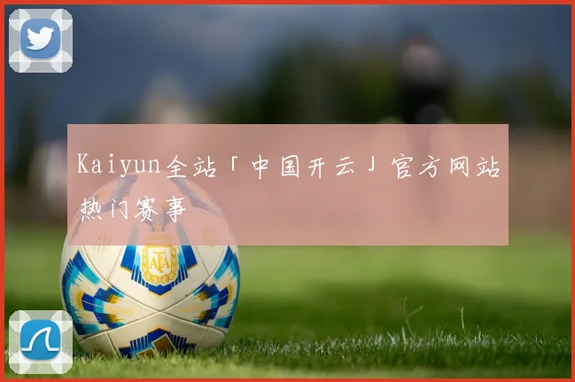 Kaiyun全站「中国开云」官方网站热门赛事