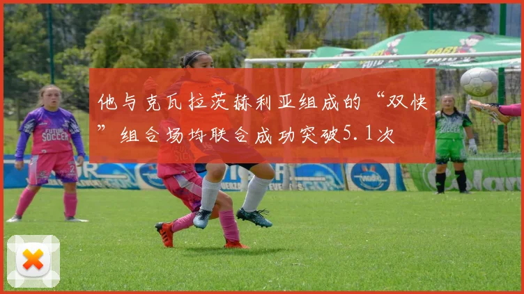 他与克瓦拉茨赫利亚组成的“双快”组合场均联合成功突破5.1次