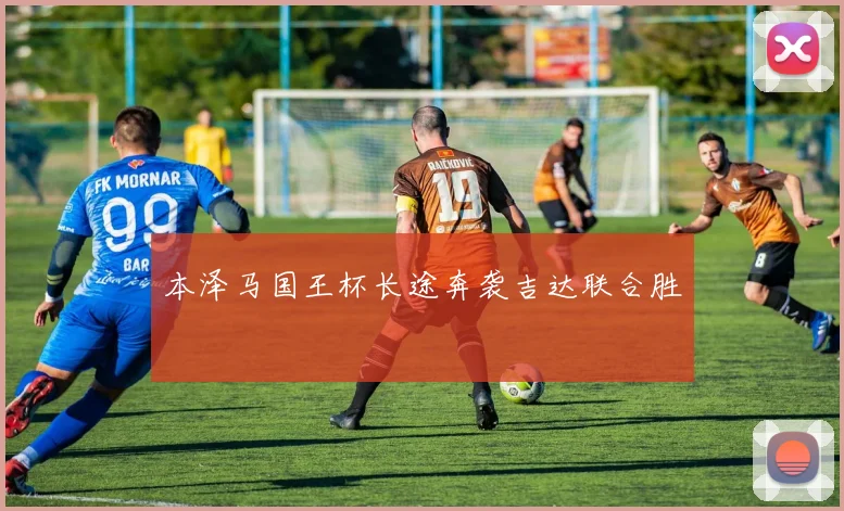 本泽马国王杯长途奔袭吉达联合胜