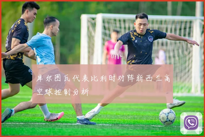 库尔图瓦代表比利时对阵新西兰高空球控制分析
