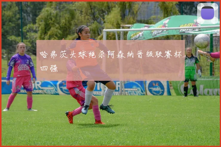 哈弗茨头球绝杀阿森纳晋级联赛杯四强