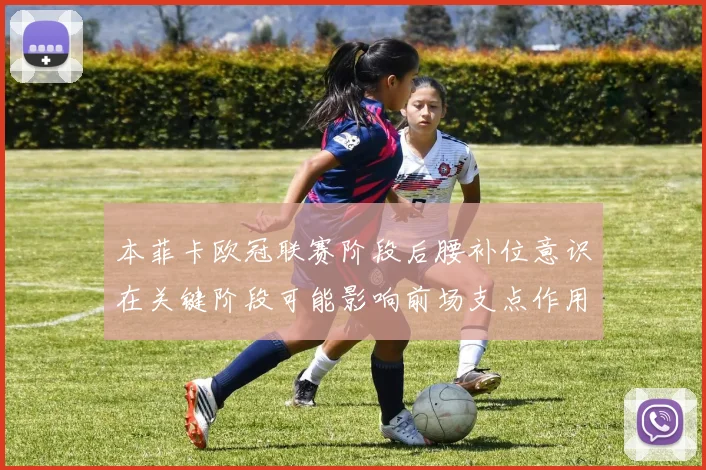 本菲卡欧冠联赛阶段后腰补位意识在关键阶段可能影响前场支点作用