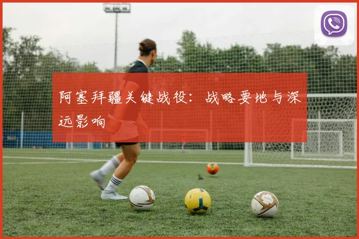 阿塞拜疆关键战役：战略要地与深远影响