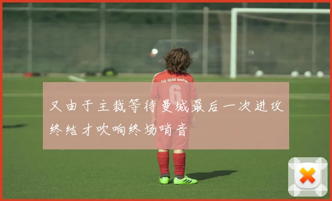 又由于主裁等待曼城最后一次进攻终结才吹响终场哨音