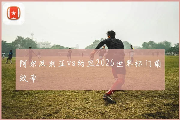 阿尔及利亚vs约旦2026世界杯门前效率