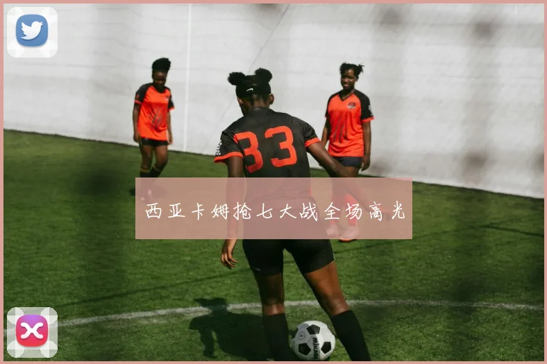 西亚卡姆抢七大战全场高光