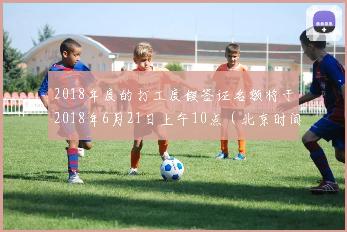2018年度的打工度假签证名额将于2018年6月21日上午10点（北京时间早上6点）正式开放