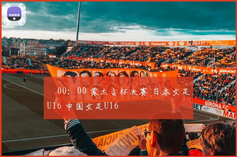 ⏰00：00 蒙太古杯决赛 日本女足U16 中国女足U16