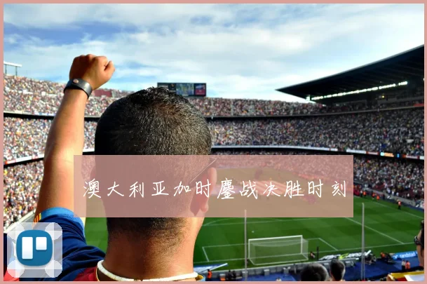 澳大利亚加时鏖战决胜时刻