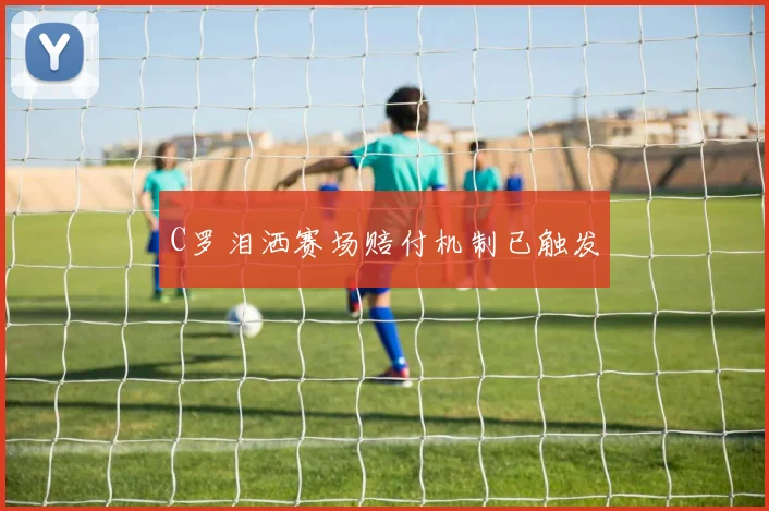 C罗泪洒赛场赔付机制已触发