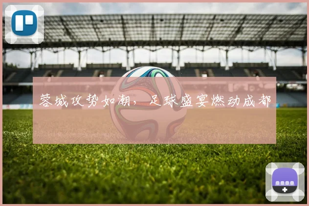蓉城攻势如潮，足球盛宴燃动成都